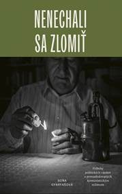 Gyarfašová, Soňa: Nenechali sa zlomiť: príbehy politických väzňov a prenasledovaných komunistickým režimom